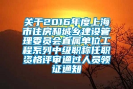 关于2016年度上海市住房和城乡建设管理委员会直属单位工程系列中级职称任职资格评审通过人员领证通知