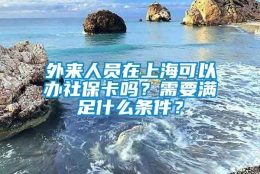 外来人员在上海可以办社保卡吗？需要满足什么条件？