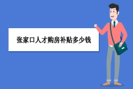 张家口买房补贴政策最新政策,张家口人才购房补贴多少钱