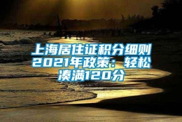 上海居住证积分细则2021年政策：轻松凑满120分