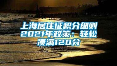 上海居住证积分细则2021年政策：轻松凑满120分