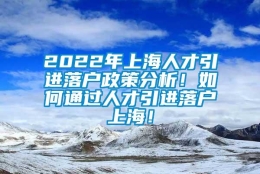 2022年上海人才引进落户政策分析！如何通过人才引进落户上海！