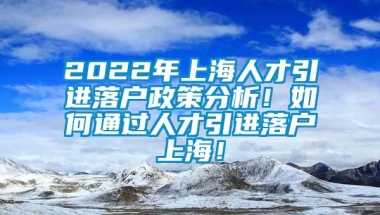 2022年上海人才引进落户政策分析！如何通过人才引进落户上海！