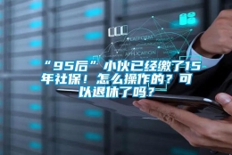 “95后”小伙已经缴了15年社保！怎么操作的？可以退休了吗？