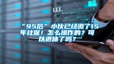 “95后”小伙已经缴了15年社保！怎么操作的？可以退休了吗？