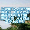 上海引进人才落户申请地址 上海人才引进落户每年有几批 市场价值 人才引进落户上海条件