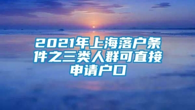 2021年上海落户条件之三类人群可直接申请户口