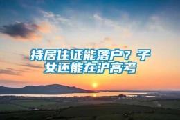 持居住证能落户？子女还能在沪高考