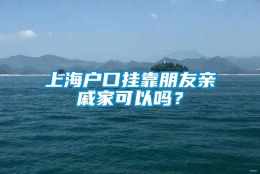 上海户口挂靠朋友亲戚家可以吗？