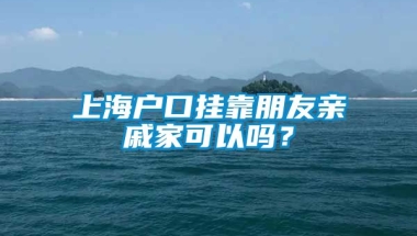 上海户口挂靠朋友亲戚家可以吗？