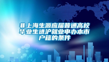 非上海生源应届普通高校毕业生进沪就业申办本市户籍的条件