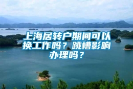 上海居转户期间可以换工作吗？跳槽影响办理吗？