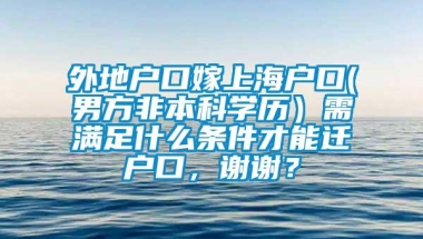 外地户口嫁上海户口(男方非本科学历）需满足什么条件才能迁户口，谢谢？