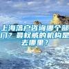 上海落户咨询哪个部门？最权威的机构是去哪里？