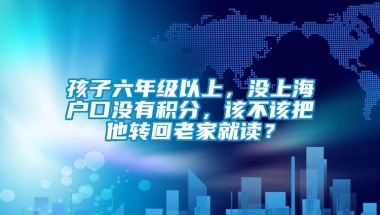 孩子六年级以上，没上海户口没有积分，该不该把他转回老家就读？