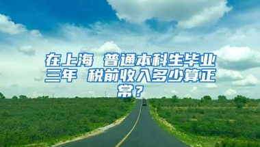 在上海 普通本科生毕业三年 税前收入多少算正常？