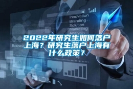 2022年研究生如何落户上海？研究生落户上海有什么政策？