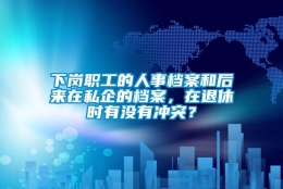 下岗职工的人事档案和后来在私企的档案，在退休时有没有冲突？