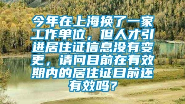 今年在上海换了一家工作单位，但人才引进居住证信息没有变更，请问目前在有效期内的居住证目前还有效吗？