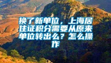 换了新单位，上海居住证积分需要从原来单位转出么？怎么操作