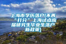 上海市学历落户(不再“打分”上海试点应届研究生毕业生落户新政策)