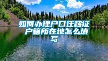 如何办理户口迁移证 户籍所在地怎么填写