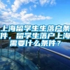 上海留学生生落户条件，留学生落户上海需要什么条件？