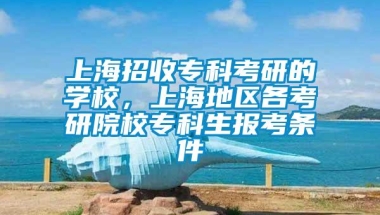 上海招收专科考研的学校，上海地区各考研院校专科生报考条件