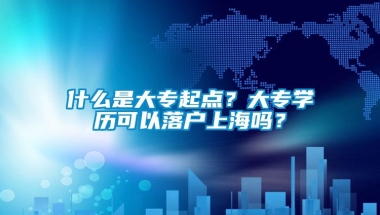 什么是大专起点？大专学历可以落户上海吗？