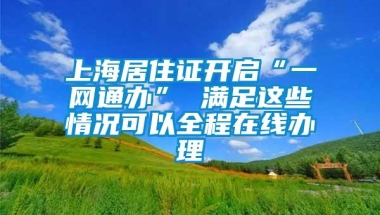 上海居住证开启“一网通办” 满足这些情况可以全程在线办理