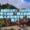 补贴63万！2022年人社部“博士后创新人才支持计划”开始了！