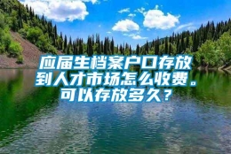 应届生档案户口存放到人才市场怎么收费。可以存放多久？