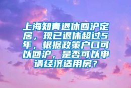 上海知青退休回沪定居，现已退休超过5年，根据政策户口可以回沪，是否可以申请经济适用房？