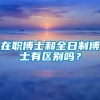 在职博士和全日制博士有区别吗？