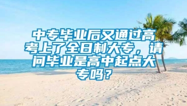 中专毕业后又通过高考上了全日制大专，请问毕业是高中起点大专吗？