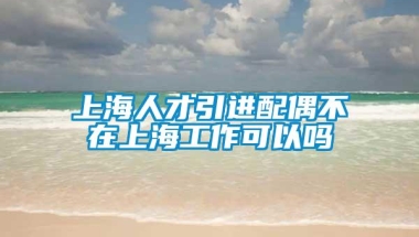 上海人才引进配偶不在上海工作可以吗