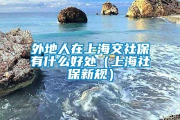 外地人在上海交社保有什么好处（上海社保新规）