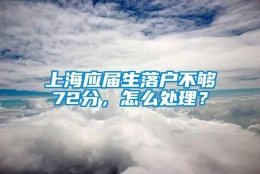 上海应届生落户不够72分，怎么处理？