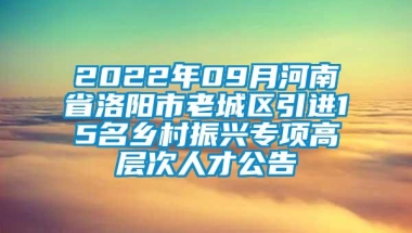 2022年09月河南省洛阳市老城区引进15名乡村振兴专项高层次人才公告