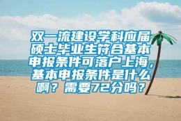 双一流建设学科应届硕士毕业生符合基本申报条件可落户上海，基本申报条件是什么啊？需要72分吗？