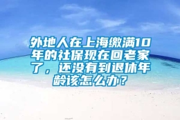 外地人在上海缴满10年的社保现在回老家了，还没有到退休年龄该怎么办？