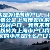 我是外地城市户口，我老公是上海市郊区的农村户口，我可不可以转为上海市户口我家的小孩是什么户口？