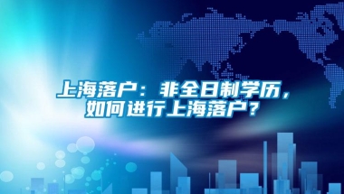 上海落户：非全日制学历，如何进行上海落户？