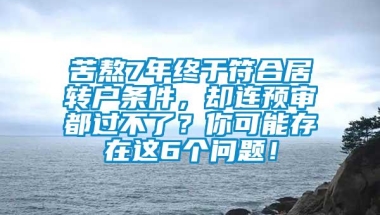 苦熬7年终于符合居转户条件，却连预审都过不了？你可能存在这6个问题！