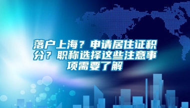 落户上海？申请居住证积分？职称选择这些注意事项需要了解