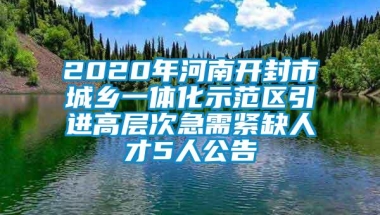 2020年河南开封市城乡一体化示范区引进高层次急需紧缺人才5人公告