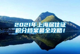 2021年上海居住证积分档案最全攻略！