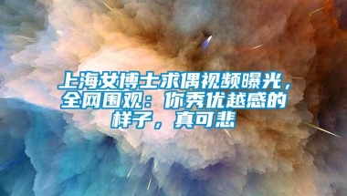 上海女博士求偶视频曝光，全网围观：你秀优越感的样子，真可悲