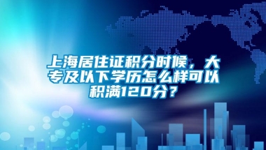 上海居住证积分时候，大专及以下学历怎么样可以积满120分？