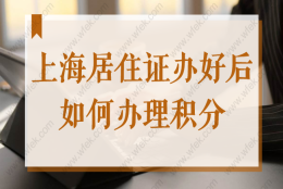 上海居住证办好之后如何办理积分？2022上海积分新办流程来了